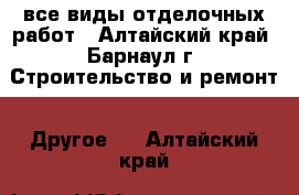 все виды отделочных работ - Алтайский край, Барнаул г. Строительство и ремонт » Другое   . Алтайский край